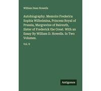 Autobiography. Memoirs Frederica Sophia Wilhelmina, Princess Royal of Prussia, Margravine of Baireuth, Sister of Frederick the Great. With an Essay By William D. Howells. In Two Volumes.: Vol. II