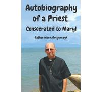 Autobiography Of A Priest Consecrated To Mary: From Sinner To Saint!