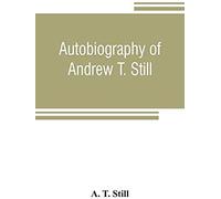 Autobiography Of Andrew T. Still, With A History Of The Discovery And Development Of The Science Of Osteopathy, Together With An Account Of The Founding Of The American School Of Osteopathy; And Lectu