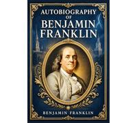 Autobiography of Benjamin Franklin: A classic account of self-education, ambition, public service, and practical virtue in early America, told with plain wit and civic purpose