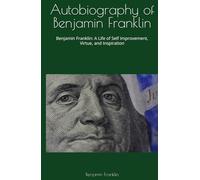 Autobiography of Benjamin Franklin: Benjamin Franklin: A Life of Self Improvement, Virtue, and Inspiration