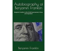 Autobiography of Benjamin Franklin: Benjamin Franklin: A Life of Self Improvement, Virtue, and Inspiration