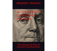 Autobiography of Benjamin Franklin: The Inspiring Life Story of America’s Founding Father