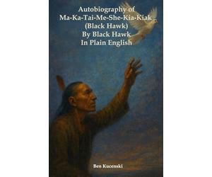 Autobiography of Ma-Ka-Tai-Me-She-Kia-Kiak (Black Hawk) By Black Hawk In Plain English