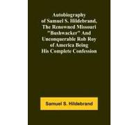 Autobiography Of Samuel S. Hildebrand, The Renowned Missouri "Bushwacker" And Unconquerable Rob Roy Of America Being His Complete Confession