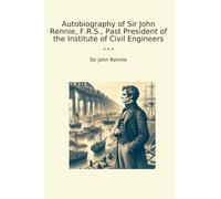 Autobiography of Sir John Rennie, F.R.S., Past President of the Institute of Civil Engineers