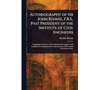 Autobiography of Sir John Rennie, F.R.S., Past President of the Institute of Civil Engineers