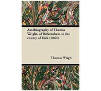 Autobiography Of Thomas Wright, Of Birkenshaw, In The County Of York (1864)