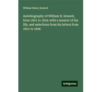 Autobiography of William H. Seward, from 1801 to 1834: with a memoir of his life, and selections from his letters from 1831 to 1846