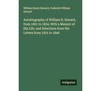 Autobiography of William H. Seward, from 1801 to 1834. With a Memoir of His Life, and Selections from His Letters from 1831 to 1846