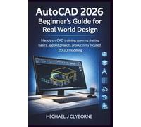 AutoCAD 2026 Beginner’s Guide for Real World Design: Hands on CAD training covering drafting basics, applied projects, productivity focused 2D 3D modeling