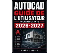 AutoCAD Guide de l'Utilisateur pour Débutants 2026-2027: Maîtrisez le Dessin Technique et la Modélisation 2D/3D Commandes Essentielles, Projets Pratiques et Astuces Professionnelles