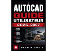 AUTOCAD GUIDE UTILISATEUR 2026-2027: Maîtrisez la Conception Assistée par Ordinateur : Commandes Essentielles, Dessins Techniques et Workflows Professionnels pour Débutants et Confirmés