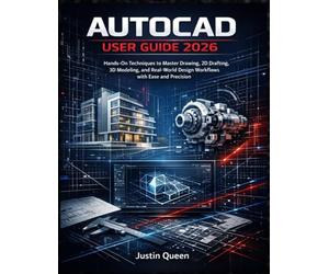 AUTOCAD USER GUIDE 2026: Hands-On Techniques to Master Drawing, 2D Drafting, 3D Modeling, and Real-World Design Workflows with Ease and Precision