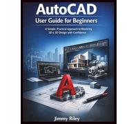 AutoCAD User Guide for Beginners: A Simple, Practical Approach to Mastering 2D & 3D Design with Confidence