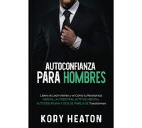 Autoconfianza Para Hombres: Libera El León Interior Y Ve Cómo Tu Resistencia Mental, Autoestima, Actitud Mental, Autodisciplina Y Vida De Pareja Se Transforman