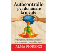 Autocontrollo per dominare la mente: Impara a mantenere la calma con la mindfulness e crea abitudini quotidiane che potenziano la tua forza interiore e trasformano la tua vita.