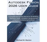 Autodesk Fusion 2026 User Guide: A Complete Step by Step Manual for 3D Modeling, Parametric Design, Simulation, Rendering, and Integrated Manufacturing Workflows
