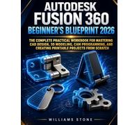 Autodesk Fusion 360 Beginner’s Blueprint 2026: The Complete Practical Workbook for Mastering CAD Design, 3D Modeling, CAM Programming, and Creating Printable Projects from Scratch