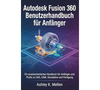 Autodesk Fusion 360 Benutzerhandbuch für Anfänger: Ein praxisorientiertes Handbuch für Anfänger und Profis zu CAD, CAM, Simulation und Fertigung