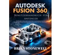 Autodesk Fusion 360 Benutzerhandbuch für Anfänger: Eine Schritt-für-Schritt-Anleitung zum Erlernen von 3D-Modellierung, CAD- Konstruktion, Simulation und CNC- Fertigung von Grund auf