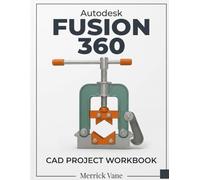 Autodesk Fusion 360 CAD Project Workbook: A Step-by-Step Guide to 3D Modeling, Assemblies, and 2D Drafting