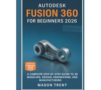 Autodesk Fusion 360 for Beginners 2026: A Complete Step-by-Step Guide to 3D Modeling, Design, Engineering, and Manufacturing