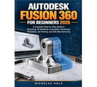 Autodesk Fusion 360 For Beginners 2026: A Complete Step by Step Guide to Sketching, 3D Modeling, Assemblies, Rendering, Simulation, 3D Printing, and CNC Manufacturing