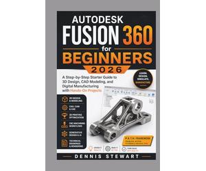 Autodesk Fusion 360 for Beginners 2026: A Step-by-Step Starter Guide to 3D Design, CAD Modeling, and Digital Manufacturing with Hands-On Projects