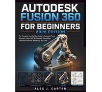 Autodesk Fusion 360 for Beginners 2026 Edition: The Complete Step-by-Step Guide to Autodesk Fusion (Formerly Fusion 360) 3D Modeling, Assemblies, Technical Drawings, Rendering, and CAM