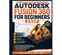 AUTODESK FUSION 360 FOR BEGINNERS 2026: The Ultimate Step-by-Step Guide to Master 3D Modeling, Parametric CAD, Product Design & 3D Printing with Real World Projects - Go from Zero to Pro