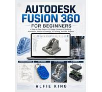 AUTODESK FUSION 360 FOR BEGINNERS: A Step-by-Step Guide to 3D Design, Parametric Modeling, Assemblies, Technical Drawings, 3D Printing, and CNC Projects