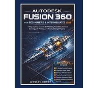 Autodesk Fusion 360 for Beginners & Intermediates 2026: A Step-by-Step Guide to 3D Modeling, Assemblies, Technical Drawings, 3D Printing, and Practical Design Projects