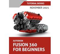 Autodesk Fusion 360 For Beginners (November 2025): Learn, Practice, and Implement Essential Techniques with Real-World Examples