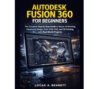 AUTODESK FUSION 360 FOR BEGINNERS: The Complete Step by Step Guide to Master 3D Modeling, Parametric Design, CAD, CAM, CNC, and 3D Printing with Real-World Projects