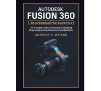 Autodesk Fusion 360 for Experienced Professionals: An In-Depth Guide to Advanced 3D Modeling, Design, Engineering & Manufacturing Workflows