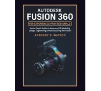 Autodesk Fusion 360 for Experienced Professionals: An In-Depth Guide to Advanced 3D Modeling, Design, Engineering & Manufacturing Workflows
