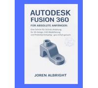 AUTODESK FUSION 360 FÜR ABSOLUTE ANFÄNGER: Eine Schritt-für-Schritt-Anleitung für 3D-Design, CAD-Modellierung und Produktprototyping - ganz einfach gemacht