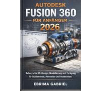 AUTODESK FUSION 360 FÜR ANFÄNGER 2026: Beherrsche 3D-Design, Modellierung und Fertigung für Studierende, Hersteller und Hobbyisten
