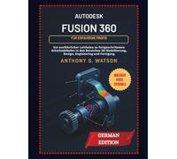Autodesk Fusion 360 für erfahrene Profis: Ein ausführlicher Leitfaden zu fortgeschrittenen Arbeitsabläufen in den Bereichen 3D-Modellierung, Design, Engineering und Fertigung