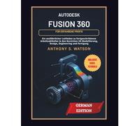 Autodesk Fusion 360 für erfahrene Profis: Ein ausführlicher Leitfaden zu fortgeschrittenen Arbeitsabläufen in den Bereichen 3D-Modellierung, Design, Engineering und Fertigung
