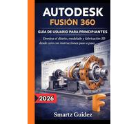 AUTODESK FUSIÓN 360 GUÍA DE USUARIO PARA PRINCIPIANTES: Domina el diseño, modelado y fabricación 3D desde cero con instrucciones paso a paso.