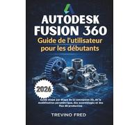 AUTODESK FUSION 360 GUIDE DE L'UTILISATEUR POUR LES DÉBUTANTS: GUIDE ÉTAPE PAR ÉTAPE DE LA CONCEPTION 3D, DE LA MODÉLISATION PARAMÉTRIQUE, DES ASSEMBLAGES ET DES FLUX DE PRODUCTION
