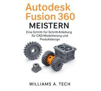 Autodesk Fusion 360 MEISTERN: Eine Schritt-für-Schritt-Anleitung für CAD-Modellierung und Produktdesign