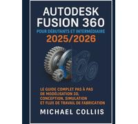 Autodesk Fusion 360 pour débutants et intermédiaires 2025/2026: Le guide complet étape par étape des flux de travail de modélisation, de conception, de simulation et de fabrication 3D