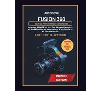 Autodesk Fusion 360 pour les professionnels expérimentés: Un guide détaillé sur les flux de travail avancés de modélisation, de conception, d'ingénierie et de fabrication 3D