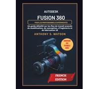 Autodesk Fusion 360 pour les professionnels expérimentés: Un guide détaillé sur les flux de travail avancés de modélisation, de conception, d'ingénierie et de fabrication 3D