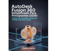 AutoDesk Fusion 360 simplificado para principiantes (2026): Diseño 3D, modelado y flujos de trabajo CAD paso a paso