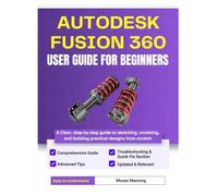 Autodesk Fusion 360 User Guide For Beginners: A Clear, Step-by-Step Guide to Sketching, Modeling, and Building Practical Designs from Scratch