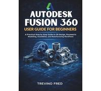 AUTODESK FUSION 360 USER GUIDE FOR BEGINNERS: A STEP BY STEP GUIDE TO 3D DESIGN, PARAMETRIC MODELLING, ASSEMBLIES, AND MANUFACTURING WORKFLOWS